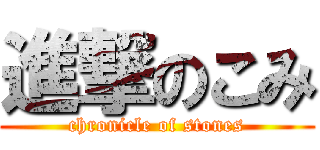 進撃のこみ (chronicle of stones)