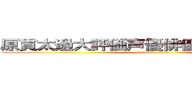 原貫太過大評価声優俳優野球選手芸人 (attack on titan)