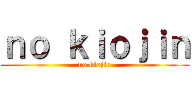 ｎｏ ｋｉｏｊｉｎ (no kiojin)