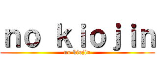 ｎｏ ｋｉｏｊｉｎ (no kiojin)