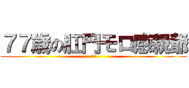 ７７歳の肛門モロ感親爺 (親爺)