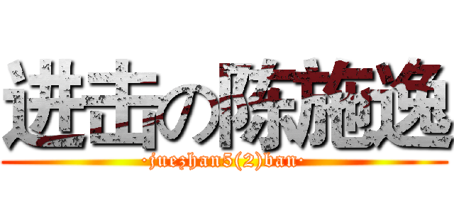 进击の陈施逸 (·juezhan5(2)ban·)