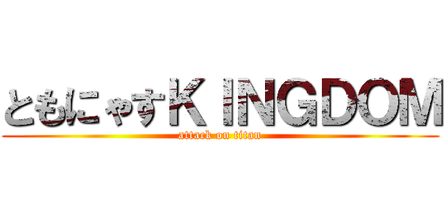 ともにゃすＫＩＮＧＤＯＭ (attack on titan)