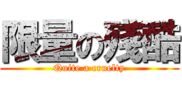 限量の殘酷 (Quite a cruelty)