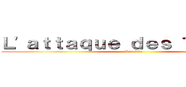 Ｌ'ａｔｔａｑｕｅ ｄｅｓ Ｔｉｔａｎｓ  (Rin life )