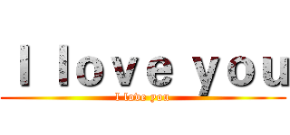 ｌ ｌｏｖｅ ｙｏｕ (l love you)
