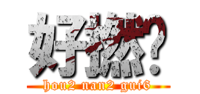 好撚攰 (hou2 nan2 gui6)