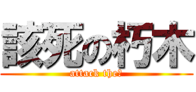 該死の朽木 (attack the↑)