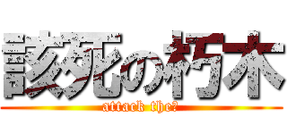 該死の朽木 (attack the↑)