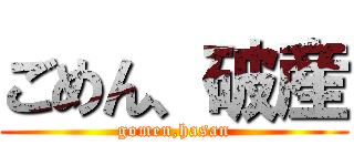 ごめん、破産 (gomen,hasan)