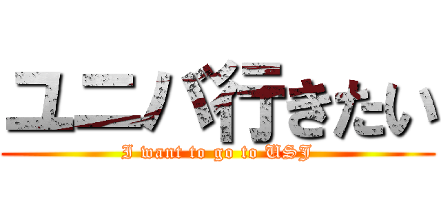 ユニバ行きたい (I want to go to USJ)