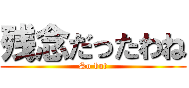 残念だったわね (So but)