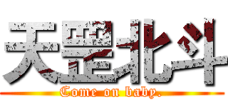 天罡北斗 (Come on baby.)