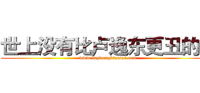 世上没有比卢逸东更丑的人 (www.luydongbiantai.com)