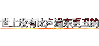 世上没有比卢逸东更丑的人 (www.luydongbiantai.com)