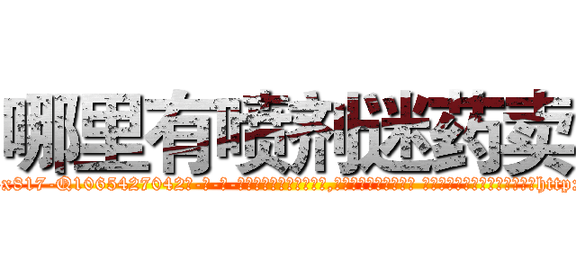 哪里有喷剂迷药卖 (哪里有喷剂迷药卖【电-话151x68344x817-Q1065427042元-吉-药-业】我们做的是长期生意,靠的是老客户长期支持 哪里有喷剂迷药卖在发表了一篇http://sngk.net/0t2UeQ

参考消息网我们做的是长期生意,靠的是老客户长期支持也许我们早该意识到，就连鲍勃·霍斯金斯（金球奖戏剧类电影男主角 
)
