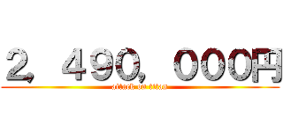 ２，４９０，０００円 (attack on titan)