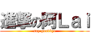 進撃の阿Ｌａｉ (say goodbye)