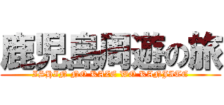 鹿児島周遊の旅 (ISHIN NO KAZE WO KANJITE)