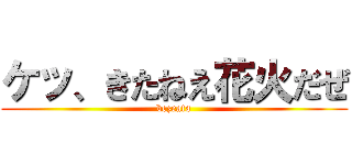 ケッ、きたねえ花火だぜ (bezeata)