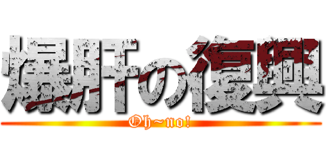 爆肝の復興 (Oh~no!)