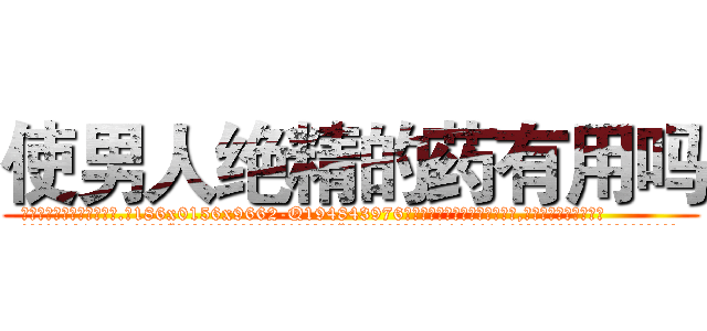 使男人绝精的药有用吗 (使男人绝精的药有用吗【电.话186x0156x9662-Q194843976林氏药业】我们做的是长期生意,靠的是老客户长期支持
参考消息网2月20日报道 韩媒称，“剩女多、离婚率高的城市，房价一定会上涨。”这是中国经济学家金岩石2016年12月参加在上海举行的房地产相关论坛时说的话。
)