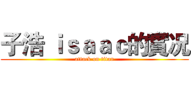 子浩 ｉｓａａｃ的實况 (attack on titan)