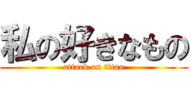 私の好きなもの (attack on titan)