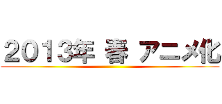 ２０１３年 春 アニメ化 ()