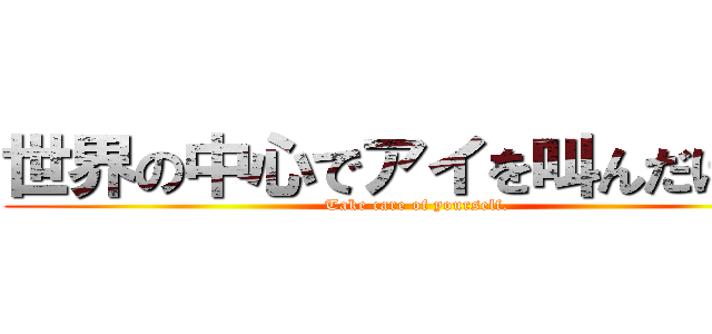 世界の中心でアイを叫んだけもの (Take care of yourself.)