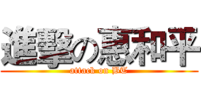 進擊の惠和平 (attack on BT)