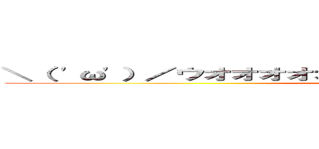 ＼（ \'ω\'）／ウオオオオオオアアアアーーーーッッッ！！！！ (uooooooaaaaa)