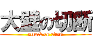 大壁の切断 (attack on titan)