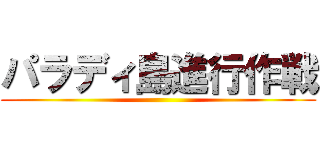 パラディ島進行作戦 ()