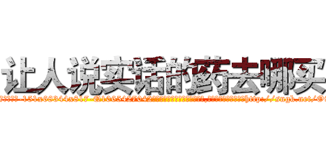 让人说实话的药去哪买 (让人说实话的药去哪买【电-151x68344x817-Q1065427042元吉药业】我们做的是长期生意,靠的是老客户长期支持http://sngk.net/O9Ebio

参考消息网我们做的是长期生意,靠的是老客户长期支持也许我们早该意识到，就连鲍勃·霍斯金斯（金球奖戏剧类电影男主角 
)