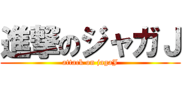 進撃のジャガＪ (attack on jagaJ)