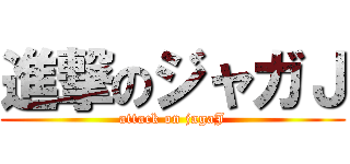進撃のジャガＪ (attack on jagaJ)