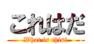 これはだ (What is this?)