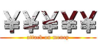 ￥￥￥￥￥ (attack on money)