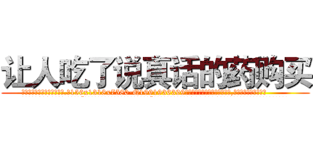 让人吃了说真话的药购买 (让人吃了说真话的药购买【电.话156x1318x7580-Q1991936399鑫宏药业】我们做的是长期生意,靠的是老客户长期支持
参考消息网2月20日报道 韩媒称，“剩女多、离婚率高的城市，房价一定会上涨。”这是中国经济学家金岩石2016年12月参加在上海举行的房地产相关论坛时说的话。
)