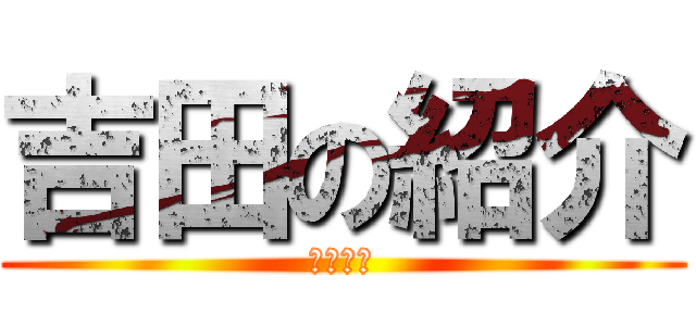 吉田の紹介 (ふふん♪)