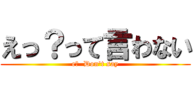 えっ？って言わない (e?  Don't say)