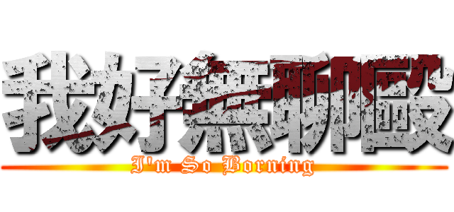 我好無聊毆 (I\'m So Borning)