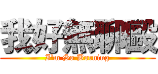 我好無聊毆 (I\'m So Borning)
