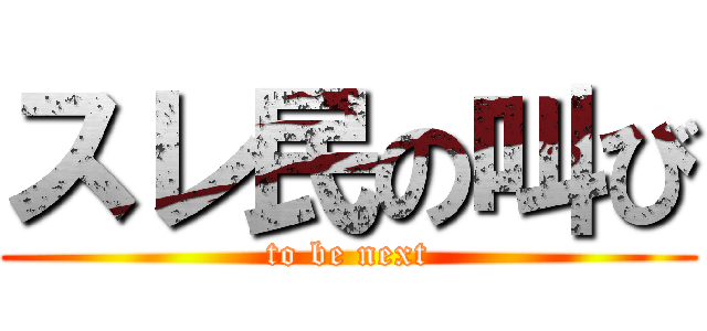 スレ民の叫び (to be next)