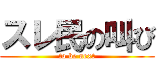 スレ民の叫び (to be next)