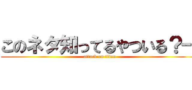 このネタ知ってるやついる？→ (attack on titan)