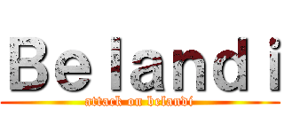 Ｂｅｌａｎｄｉ (attack on belandi)