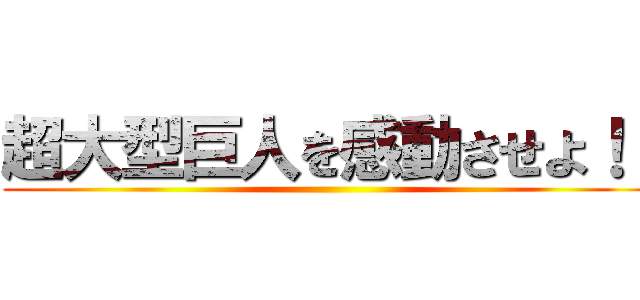 超大型巨人を感動させよ！！ ()