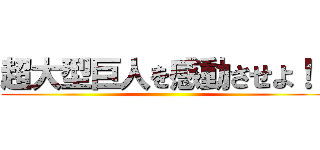 超大型巨人を感動させよ！！ ()